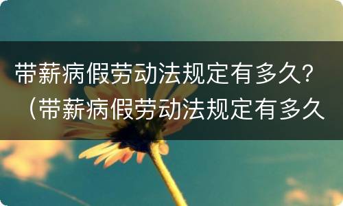 带薪病假劳动法规定有多久？（带薪病假劳动法规定有多久的）