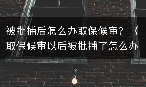 被批捕后怎么办取保候审？（取保候审以后被批捕了怎么办）