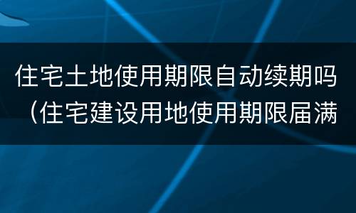 住宅土地使用期限自动续期吗（住宅建设用地使用期限届满的自动续期吗）