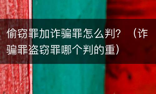 偷窃罪加诈骗罪怎么判？（诈骗罪盗窃罪哪个判的重）
