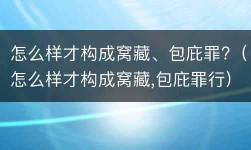 怎么样才构成窝藏、包庇罪?（怎么样才构成窝藏,包庇罪行）