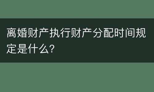 离婚财产执行财产分配时间规定是什么？