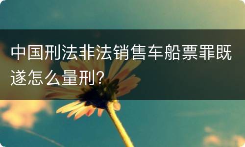 中国刑法非法销售车船票罪既遂怎么量刑?