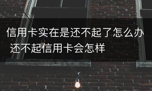 信用卡实在是还不起了怎么办 还不起信用卡会怎样