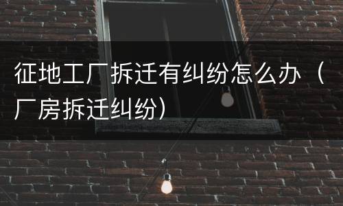 征地工厂拆迁有纠纷怎么办（厂房拆迁纠纷）