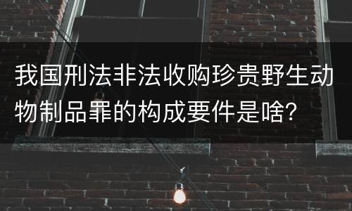 我国刑法非法收购珍贵野生动物制品罪的构成要件是啥？