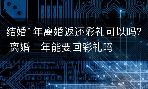 结婚1年离婚返还彩礼可以吗？ 离婚一年能要回彩礼吗