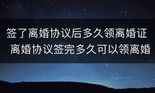 签了离婚协议后多久领离婚证 离婚协议签完多久可以领离婚证