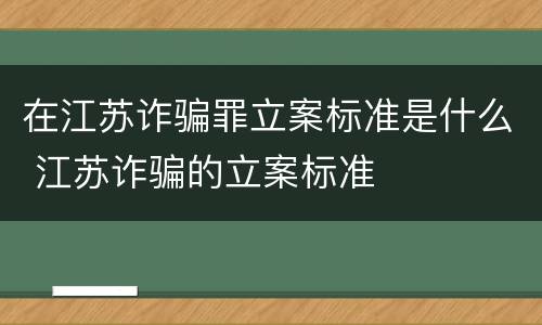 在江苏诈骗罪立案标准是什么 江苏诈骗的立案标准