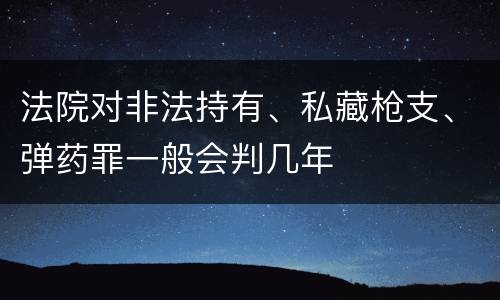 法院对非法持有、私藏枪支、弹药罪一般会判几年