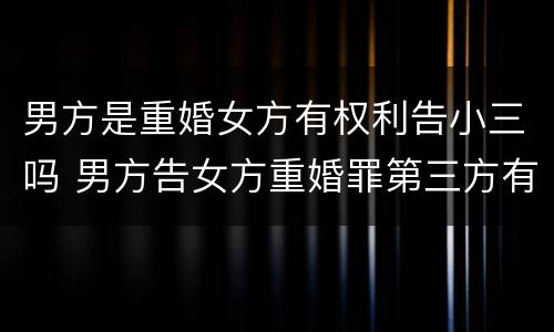 男方是重婚女方有权利告小三吗 男方告女方重婚罪第三方有罪吗