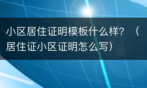 小区居住证明模板什么样？（居住证小区证明怎么写）