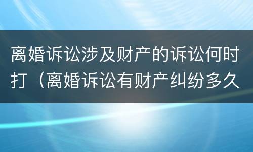 离婚诉讼涉及财产的诉讼何时打（离婚诉讼有财产纠纷多久离婚）