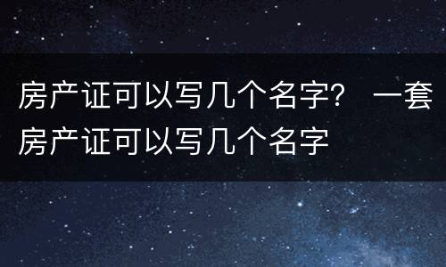 房产证可以写几个名字？ 一套房产证可以写几个名字