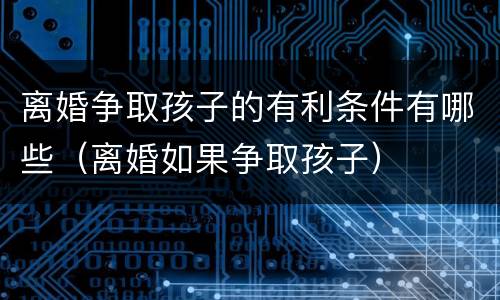 离婚争取孩子的有利条件有哪些（离婚如果争取孩子）