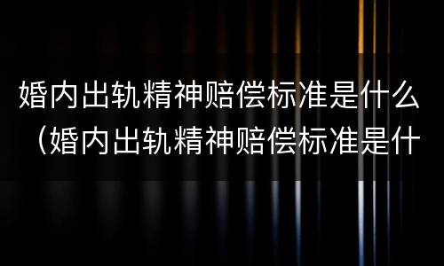 婚内出轨精神赔偿标准是什么（婚内出轨精神赔偿标准是什么样的）