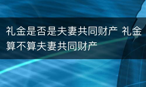 礼金是否是夫妻共同财产 礼金算不算夫妻共同财产