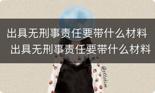 出具无刑事责任要带什么材料 出具无刑事责任要带什么材料去处理