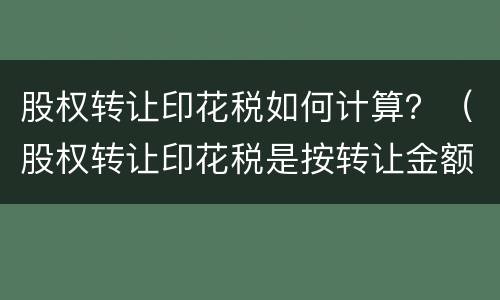 股权转让印花税如何计算？（股权转让印花税是按转让金额计算吗）