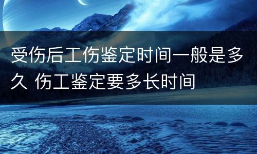 受伤后工伤鉴定时间一般是多久 伤工鉴定要多长时间