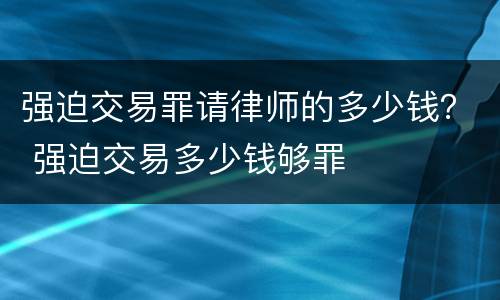 强迫交易罪请律师的多少钱？ 强迫交易多少钱够罪