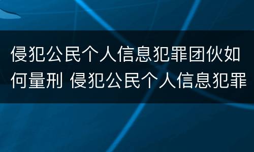 侵犯公民个人信息犯罪团伙如何量刑 侵犯公民个人信息犯罪立案标准