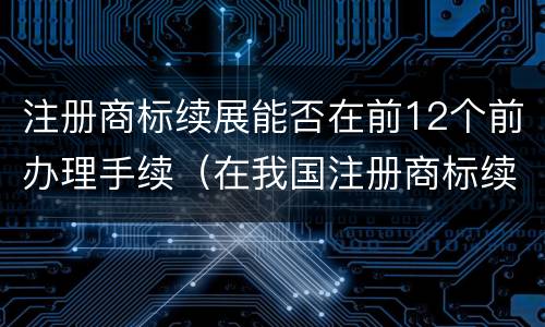 注册商标续展能否在前12个前办理手续（在我国注册商标续展需要提前几个月）