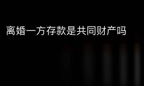 离婚一方存款是共同财产吗