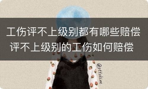 工伤评不上级别都有哪些赔偿 评不上级别的工伤如何赔偿