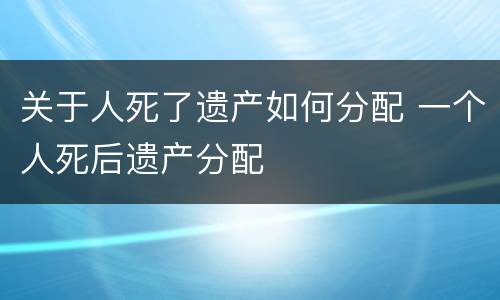 关于人死了遗产如何分配 一个人死后遗产分配