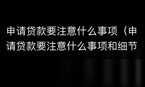 申请贷款要注意什么事项（申请贷款要注意什么事项和细节）