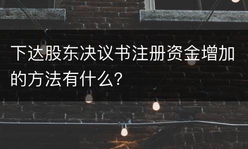 下达股东决议书注册资金增加的方法有什么？
