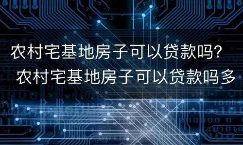 农村宅基地房子可以贷款吗？ 农村宅基地房子可以贷款吗多少钱