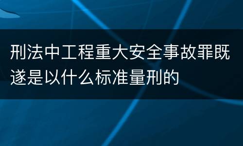 刑法中工程重大安全事故罪既遂是以什么标准量刑的