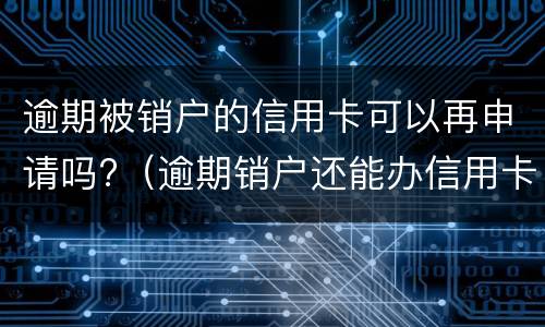 逾期被销户的信用卡可以再申请吗?（逾期销户还能办信用卡吗）