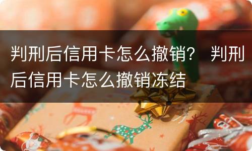 判刑后信用卡怎么撤销？ 判刑后信用卡怎么撤销冻结