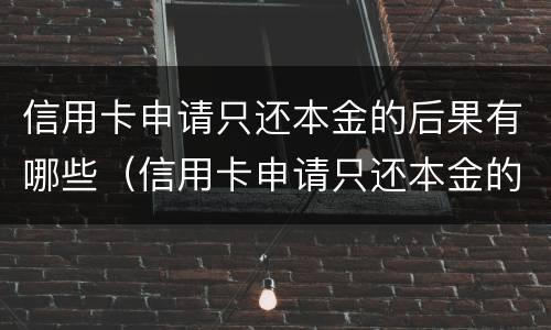 信用卡申请只还本金的后果有哪些（信用卡申请只还本金的后果有哪些情况）