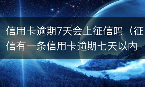 信用卡逾期7天会上征信吗（征信有一条信用卡逾期七天以内有影响么）