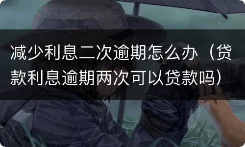 减少利息二次逾期怎么办（贷款利息逾期两次可以贷款吗）