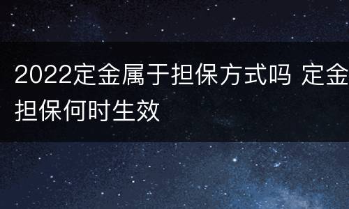 2022定金属于担保方式吗 定金担保何时生效
