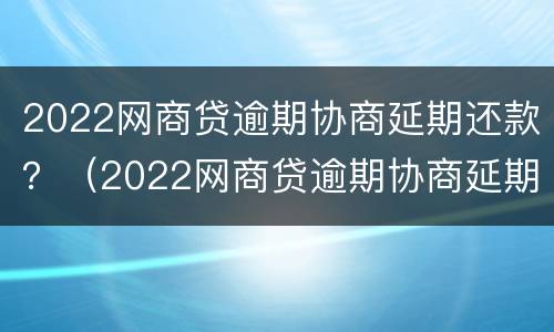 2022网商贷逾期协商延期还款？（2022网商贷逾期协商延期还款怎么办）