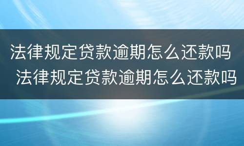 法律规定贷款逾期怎么还款吗 法律规定贷款逾期怎么还款吗会坐牢吗