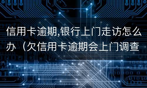 信用卡逾期,银行上门走访怎么办（欠信用卡逾期会上门调查吗）