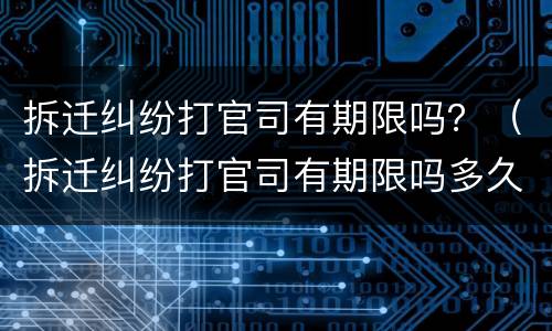 拆迁纠纷打官司有期限吗？（拆迁纠纷打官司有期限吗多久）
