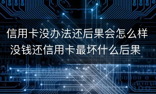 信用卡没办法还后果会怎么样 没钱还信用卡最坏什么后果