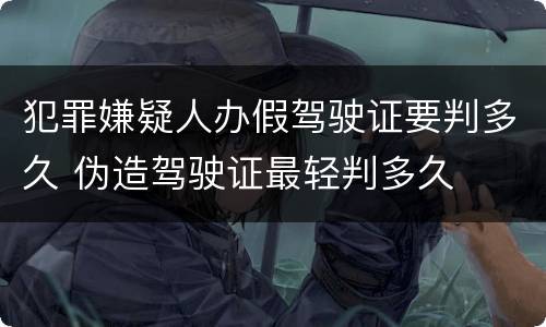 犯罪嫌疑人办假驾驶证要判多久 伪造驾驶证最轻判多久