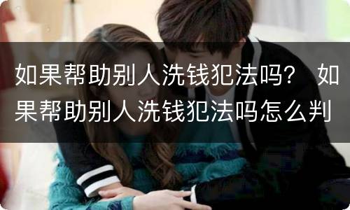 如果帮助别人洗钱犯法吗？ 如果帮助别人洗钱犯法吗怎么判刑