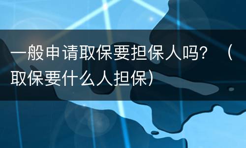 一般申请取保要担保人吗？（取保要什么人担保）