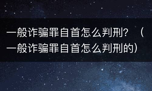 一般诈骗罪自首怎么判刑？（一般诈骗罪自首怎么判刑的）