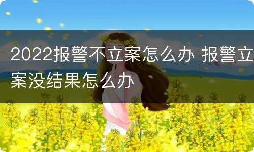 2022报警不立案怎么办 报警立案没结果怎么办
